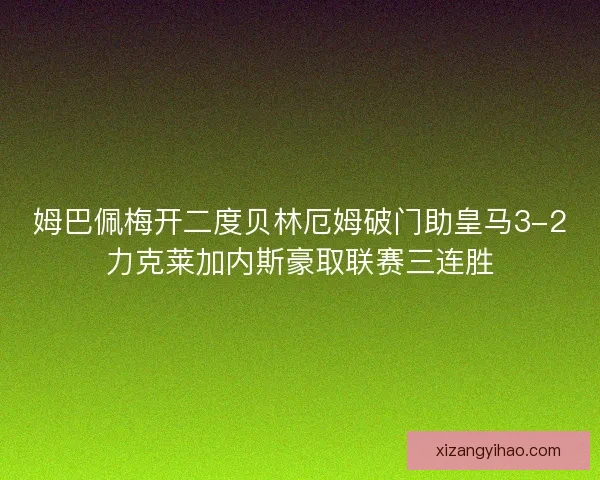 姆巴佩梅开二度贝林厄姆破门助皇马3-2力克莱加内斯豪取联赛三连胜 姆巴佩梅开二度贝林厄姆破门助皇马3-2力克莱加内斯豪取联赛三连胜