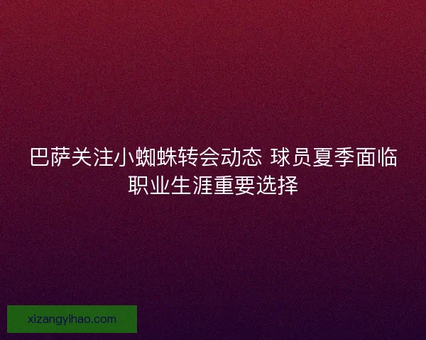 巴萨关注小蜘蛛转会动态 球员夏季面临职业生涯重要选择 巴萨关注小蜘蛛转会动态 球员夏季面临职业生涯重要选择
