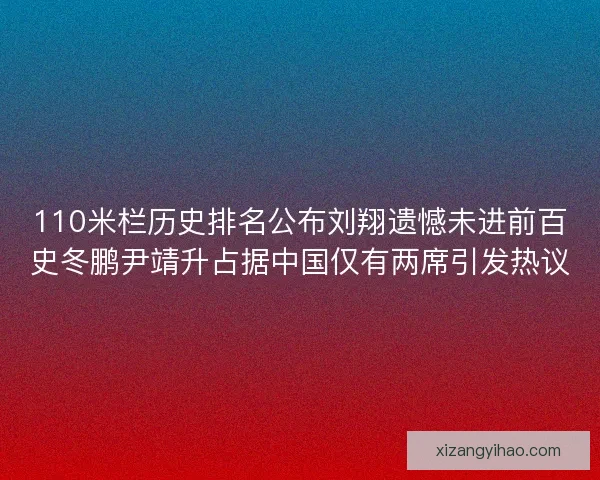110米栏历史排名公布刘翔遗憾未进前百史冬鹏尹靖升占据中国仅有两席引发热议 110米栏历史排名公布刘翔遗憾未进前百史冬鹏尹靖升占据中国仅有两席引发热议