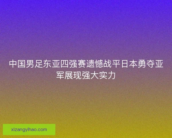 中国男足东亚四强赛遗憾战平日本勇夺亚军展现强大实力