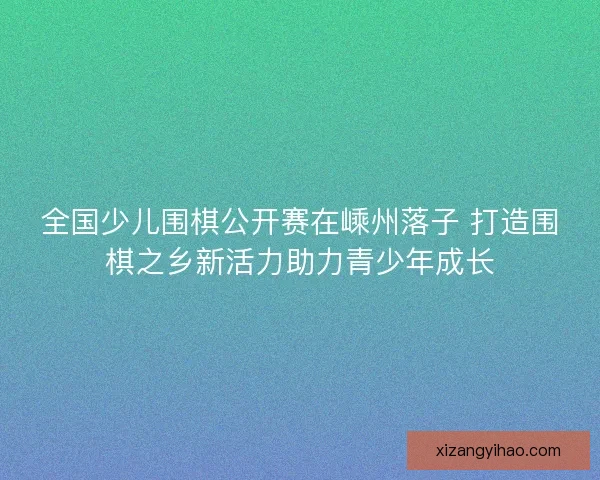 全国少儿围棋公开赛在嵊州落子 打造围棋之乡新活力助力青少年成长