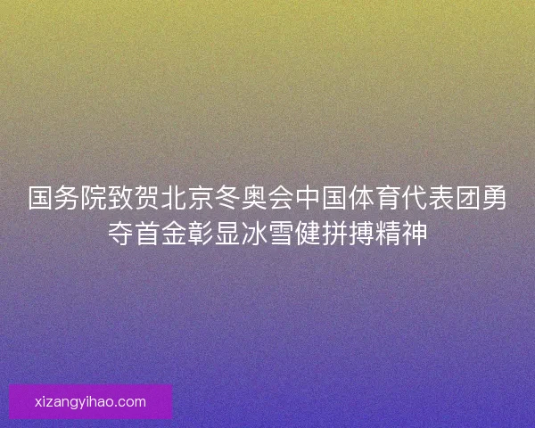 国务院致贺北京冬奥会中国体育代表团勇夺首金彰显冰雪健拼搏精神