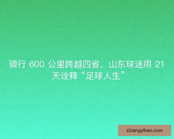 骑行 600 公里跨越四省，山东球迷用 21 天诠释 “足球人生”